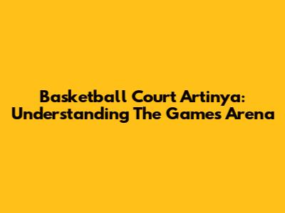 Basketball Court Artinya: Understanding The Game's Arena