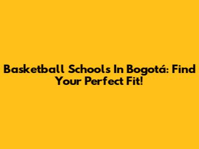 Basketball Schools In Bogotá: Find Your Perfect Fit!