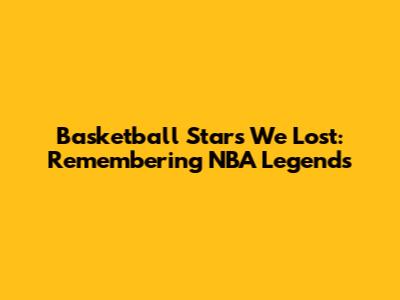 Basketball Stars We Lost: Remembering NBA Legends