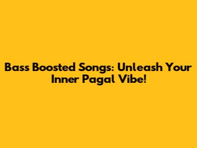 Bass Boosted Songs: Unleash Your Inner 'Pagal' Vibe!