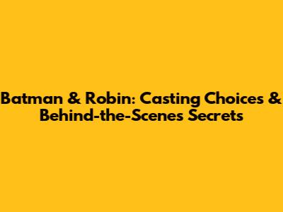 Batman & Robin: Casting Choices & Behind-the-Scenes Secrets