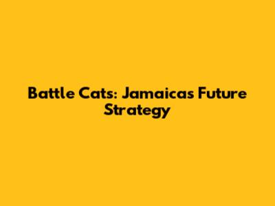 Battle Cats: Jamaica's Future Strategy