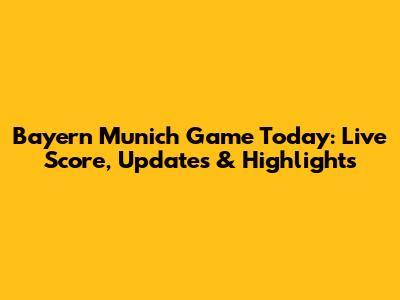 Bayern Munich Game Today: Live Score, Updates & Highlights