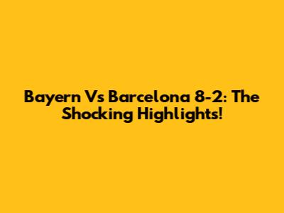 Bayern Vs Barcelona 8-2: The Shocking Highlights!