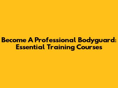 Become A Professional Bodyguard: Essential Training Courses