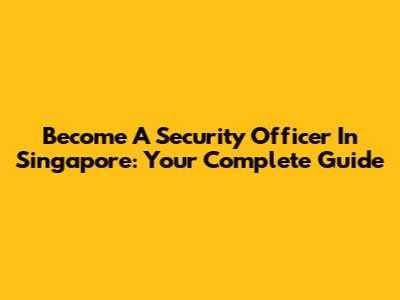 Become A Security Officer In Singapore: Your Complete Guide