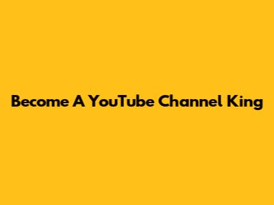 Become A YouTube Channel King