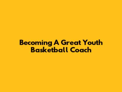 Becoming A Great Youth Basketball Coach