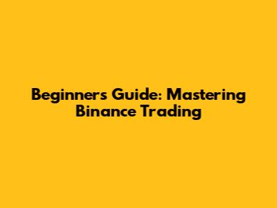 Beginner's Guide: Mastering Binance Trading