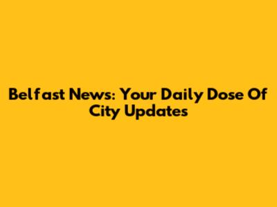 Belfast News: Your Daily Dose Of City Updates