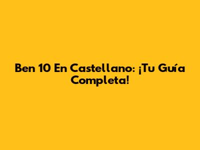 Ben 10 En Castellano: ¡Tu Guía Completa!