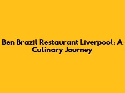 Ben Brazil Restaurant Liverpool: A Culinary Journey