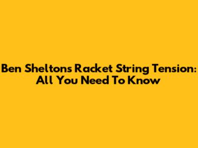 Ben Shelton's Racket String Tension: All You Need To Know