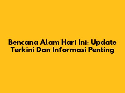 Bencana Alam Hari Ini: Update Terkini Dan Informasi Penting