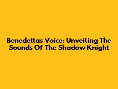 Benedetta's Voice: Unveiling The Sounds Of The Shadow Knight