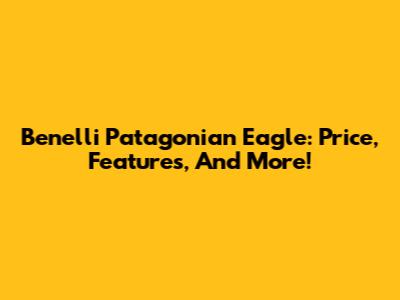 Benelli Patagonian Eagle: Price, Features, And More!