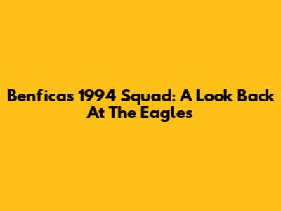 Benfica's 1994 Squad: A Look Back At The Eagles