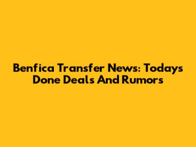 Benfica Transfer News: Today's Done Deals And Rumors