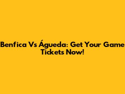 Benfica Vs Águeda: Get Your Game Tickets Now!