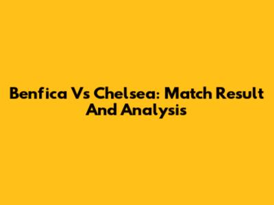 Benfica Vs Chelsea: Match Result And Analysis