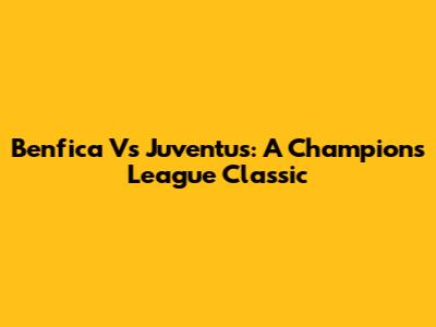 Benfica Vs Juventus: A Champions League Classic
