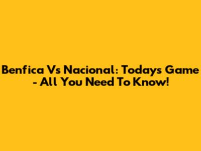 Benfica Vs Nacional: Today's Game - All You Need To Know!