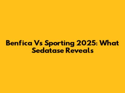 Benfica Vs Sporting 2025: What Sedatase Reveals
