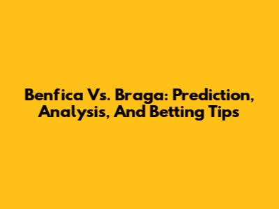 Benfica Vs. Braga: Prediction, Analysis, And Betting Tips