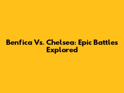 Benfica Vs. Chelsea: Epic Battles Explored