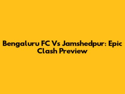 Bengaluru FC Vs Jamshedpur: Epic Clash Preview