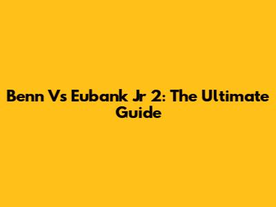 Benn Vs Eubank Jr 2: The Ultimate Guide