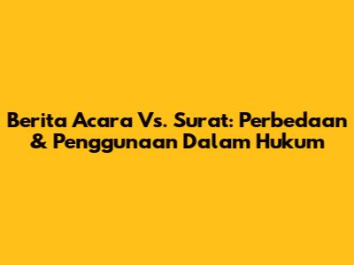 Berita Acara Vs. Surat: Perbedaan & Penggunaan Dalam Hukum