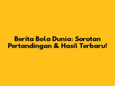 Berita Bola Dunia: Sorotan Pertandingan & Hasil Terbaru!