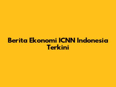 Berita Ekonomi ICNN Indonesia Terkini