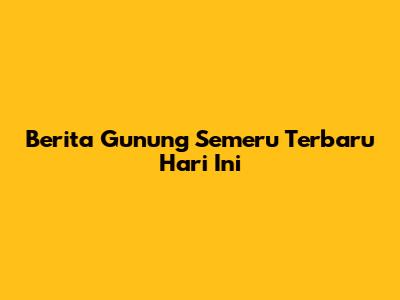 Berita Gunung Semeru Terbaru Hari Ini
