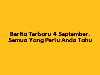 Berita Terbaru 4 September: Semua Yang Perlu Anda Tahu