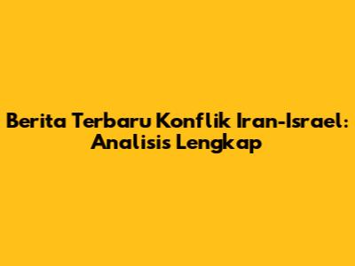 Berita Terbaru Konflik Iran-Israel: Analisis Lengkap