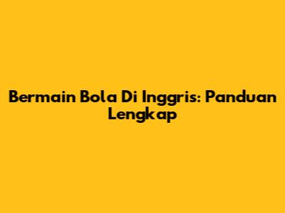 Bermain Bola Di Inggris: Panduan Lengkap