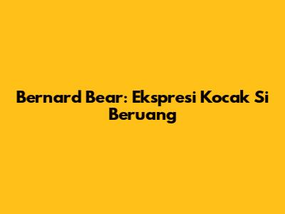 Bernard Bear: Ekspresi Kocak Si Beruang