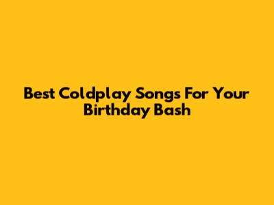 Best Coldplay Songs For Your Birthday Bash
