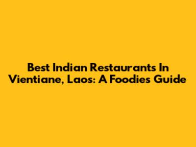 Best Indian Restaurants In Vientiane, Laos: A Foodie's Guide