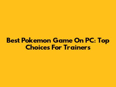 Best Pokemon Game On PC: Top Choices For Trainers