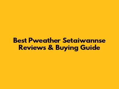 Best Pweather Setaiwannse Reviews & Buying Guide