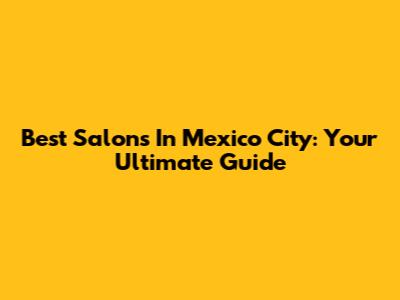 Best Salons In Mexico City: Your Ultimate Guide