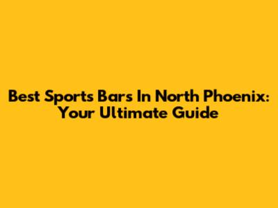Best Sports Bars In North Phoenix: Your Ultimate Guide