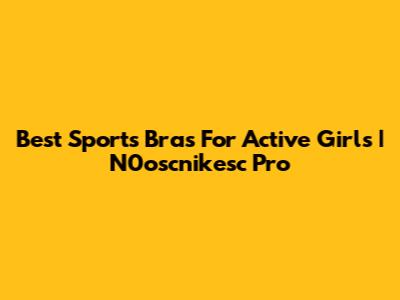 Best Sports Bras For Active Girls | N0oscnikesc Pro