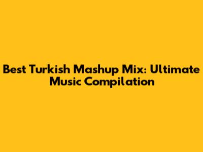 Best Turkish Mashup Mix: Ultimate Music Compilation