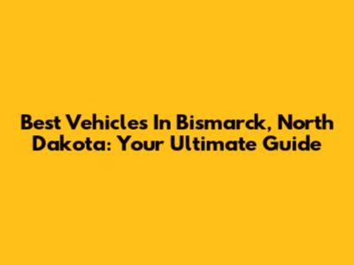 Best Vehicles In Bismarck, North Dakota: Your Ultimate Guide