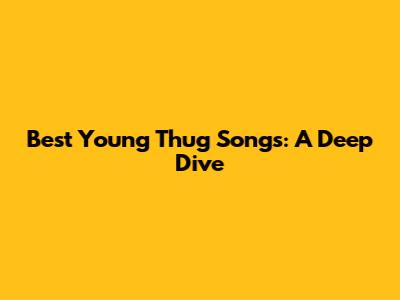 Best Young Thug Songs: A Deep Dive