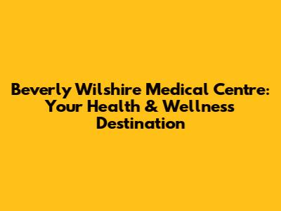 Beverly Wilshire Medical Centre: Your Health & Wellness Destination